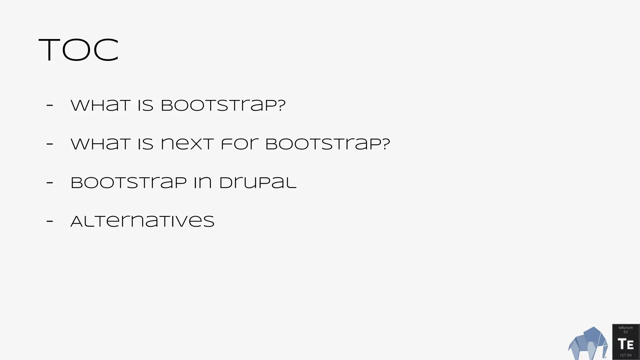 TOC
- What is Bootstrap?
- What is next for Bootstrap?
- Bootstrap in Drupal
- Alternatives
 