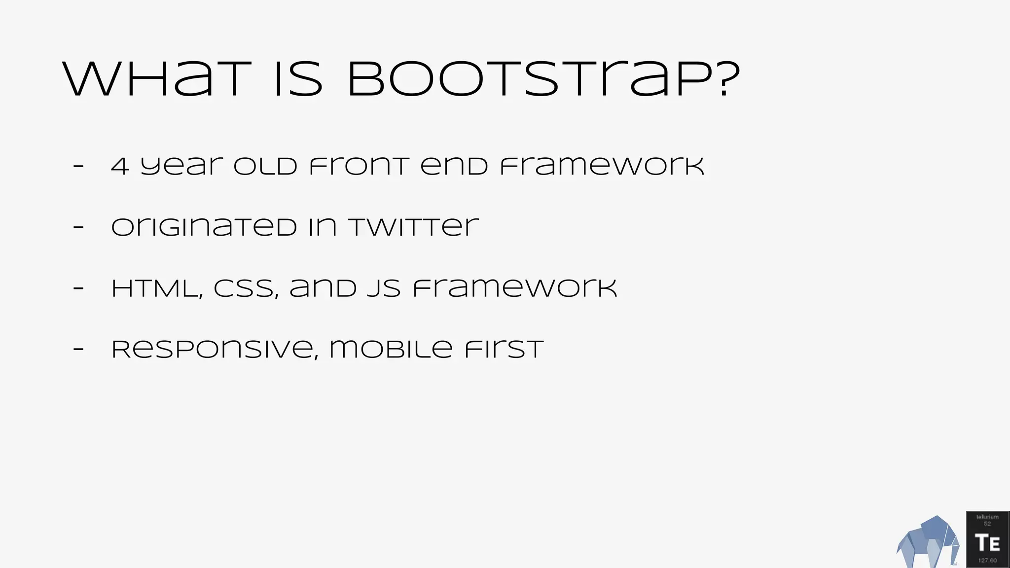 What is bootstrap?
- 4 year old front end framework
- originated in twitter
- HTML, CSS, and JS framework
- Responsive, mobile first
 