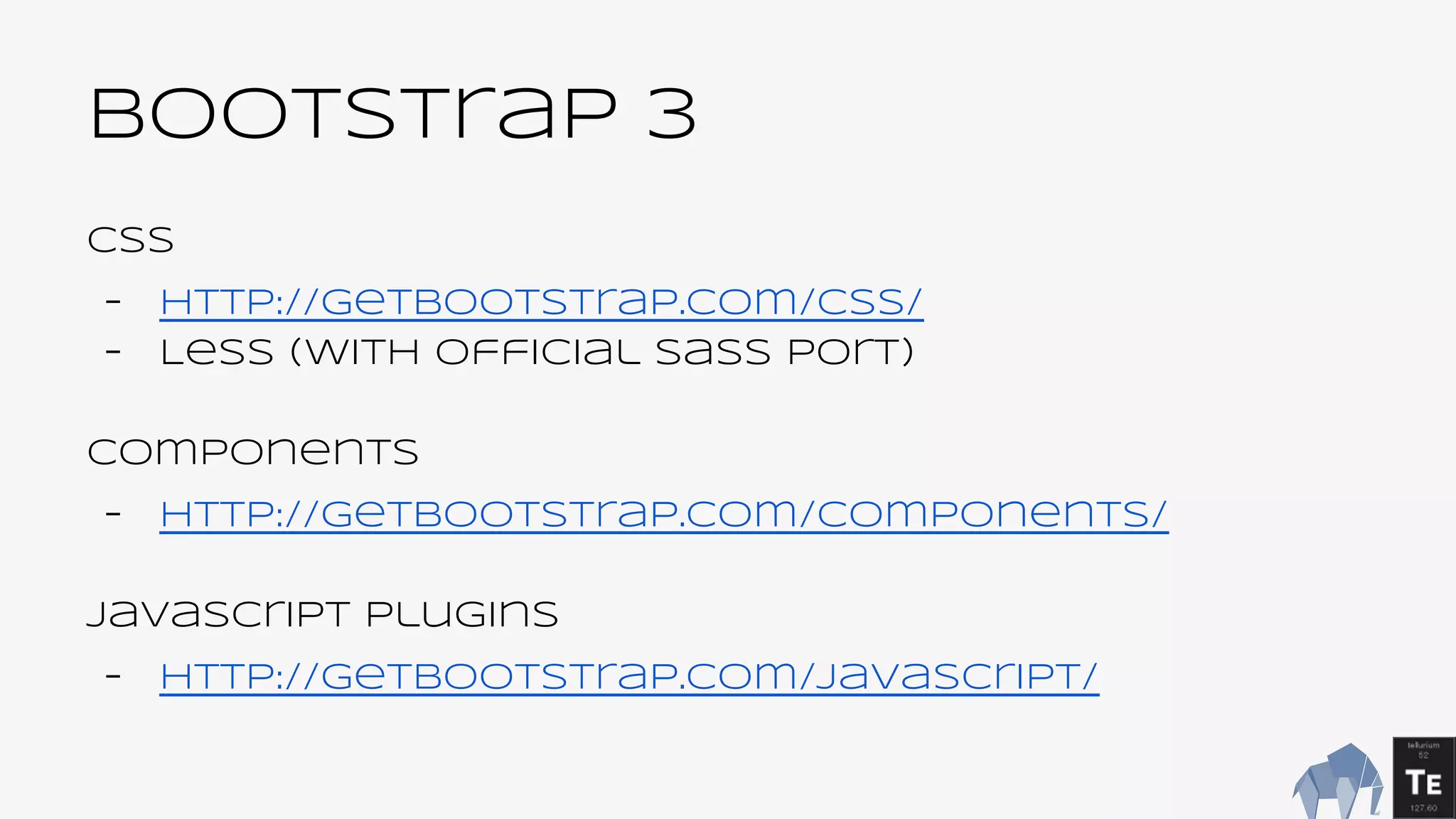 BootsTrap 3
CSS
- http://getbootstrap.com/css/
- Less (with official Sass port)
Components
- http://getbootstrap.com/components/
Javascript plugins
- http://getbootstrap.com/javascript/
 