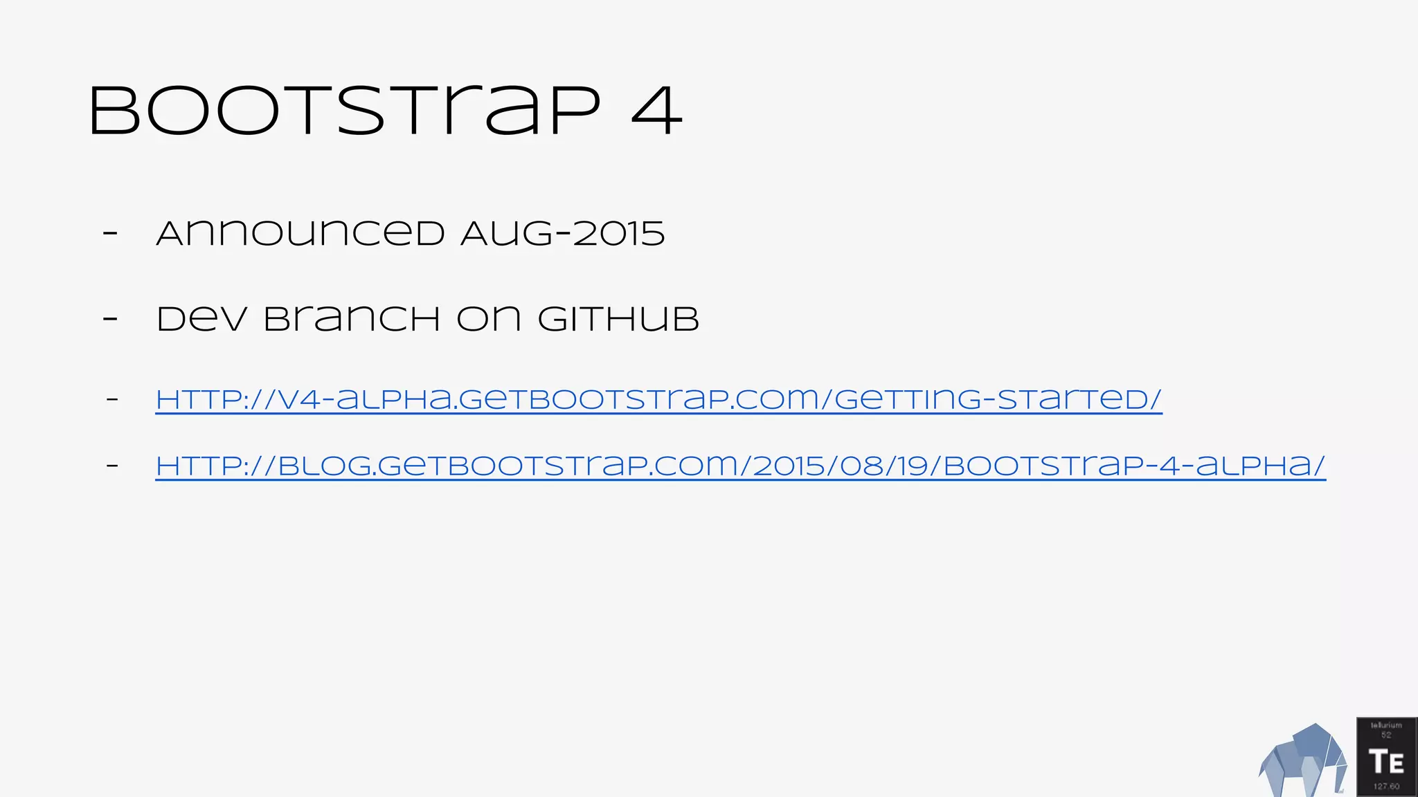 BootsTrap 4
- Announced Aug-2015
- Dev Branch on github
- http://v4-alpha.getbootstrap.com/getting-started/
- http://blog.getbootstrap.com/2015/08/19/bootstrap-4-alpha/
 