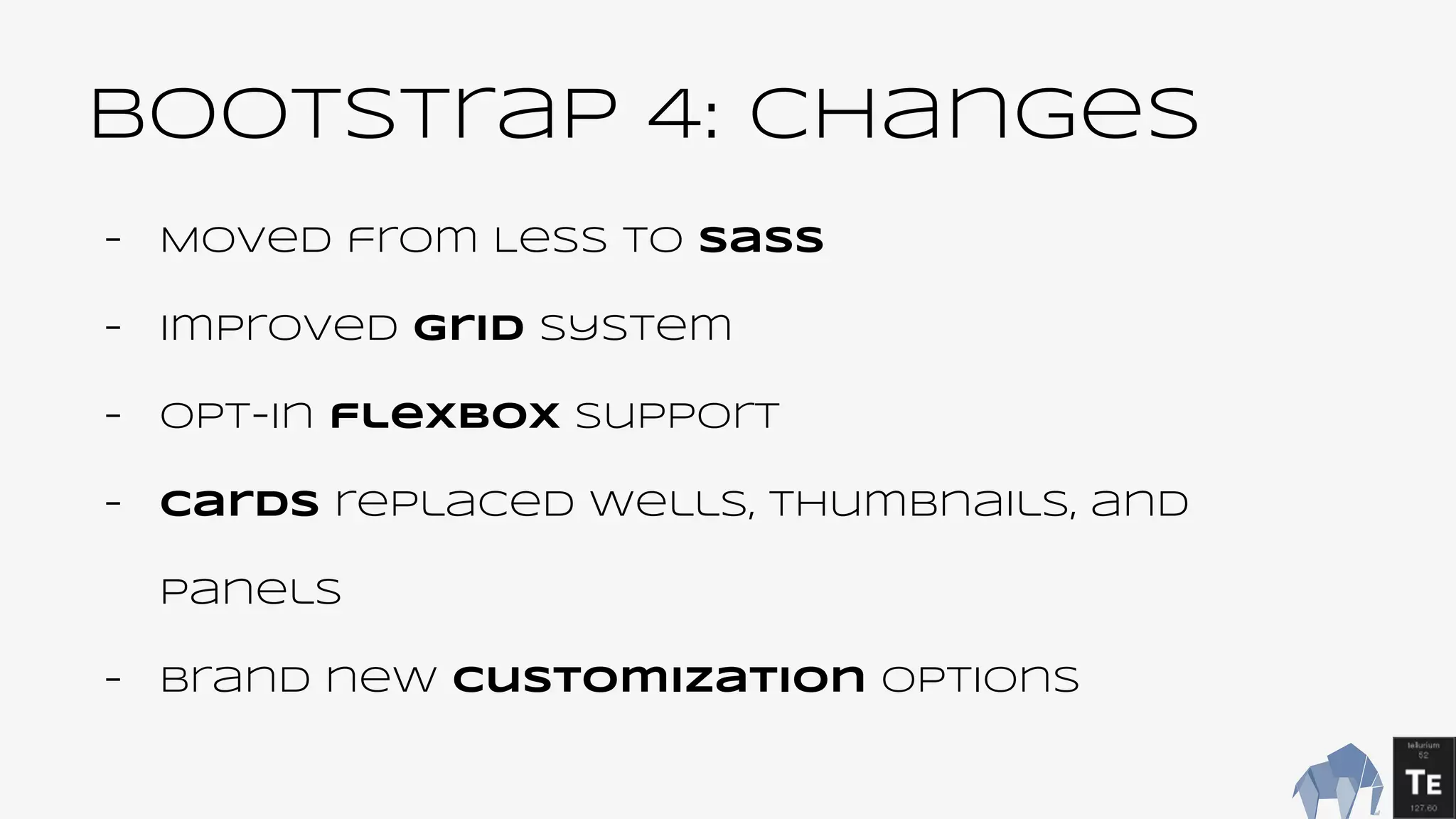 BootsTrap 4: changes
- Moved from Less to Sass
- Improved grid system
- Opt-in flexbox support
- cards replaced wells, thumbnails, and
panels
- Brand new customization options
 