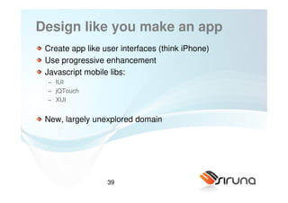 Design like you make an app
 Create app like user interfaces (think iPhone)
 Use progressive enhancement
 Javascript mobile libs:
 − IUI
 − jQTouch
 − XUI


 New, largely unexplored domain




                  39
 