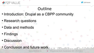 Outline
●
Introduction: Drupal as a CBPP community
●
Research questions
●
Data and methods
●
Findings
●
Discussion
●
Conclusion and future work
@drozas
DrupalCamp North (Sunderland, UK) – 25.07.2015www.p2pvalue.eu
 