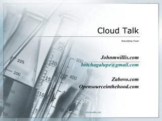 Cloud Talk Demystifying Clouds Johnmwillis.com [email_address] Zabovo.com Opensourceinthehood.com 