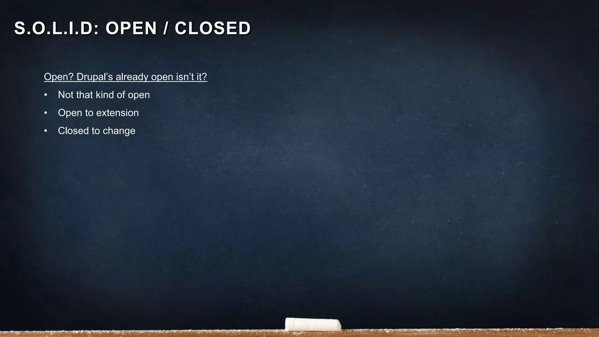 Open? Drupal’s already open isn’t it?
• Not that kind of open
• Open to extension
• Closed to change
S.O.L.I.D: OPEN / CLOSED
 
