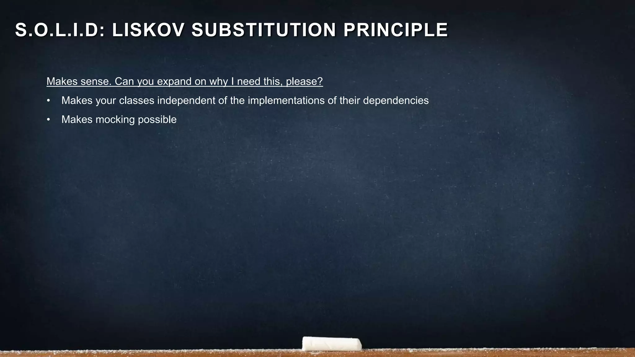 Makes sense. Can you expand on why I need this, please?
• Makes your classes independent of the implementations of their dependencies
• Makes mocking possible
S.O.L.I.D: LISKOV SUBSTITUTION PRINCIPLE
 