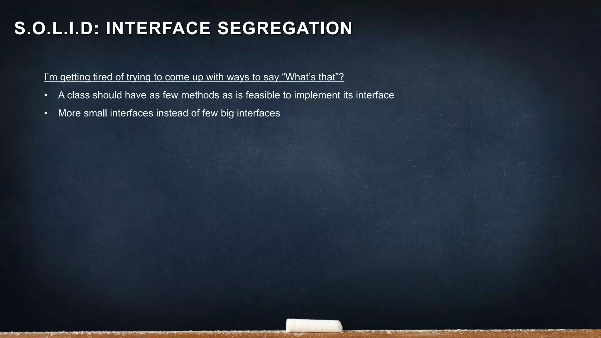 I’m getting tired of trying to come up with ways to say “What’s that”?
• A class should have as few methods as is feasible to implement its interface
• More small interfaces instead of few big interfaces
S.O.L.I.D: INTERFACE SEGREGATION
 