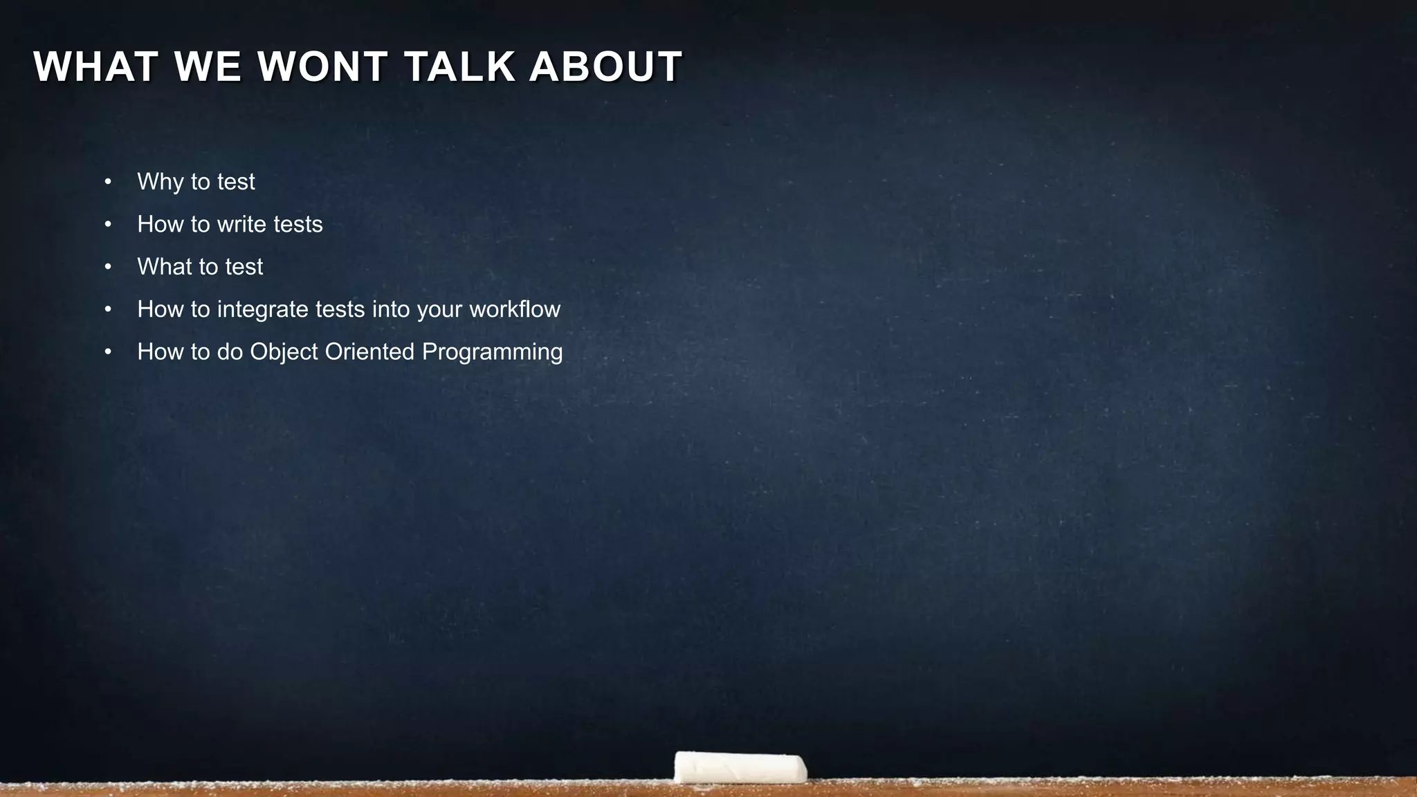 • Why to test
• How to write tests
• What to test
• How to integrate tests into your workflow
• How to do Object Oriented Programming
WHAT WE WONT TALK ABOUT
 