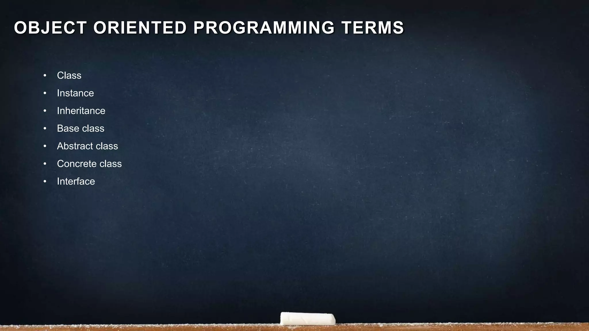 • Class
• Instance
• Inheritance
• Base class
• Abstract class
• Concrete class
• Interface
OBJECT ORIENTED PROGRAMMING TERMS
 