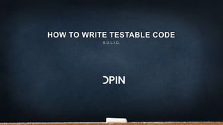 HOW TO WRITE TESTABLE CODE
S.O.L.I.D.
 