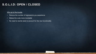 Why go to the trouble
• Reduce the number of regressions you experience
• Makes the code more mockable
• No need to rewrite tests to account for the new functionality
S.O.L.I.D: OPEN / CLOSED
 