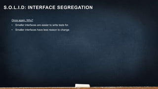 Once again, Why?
• Smaller interfaces are easier to write tests for.
• Smaller interfaces have less reason to change
S.O.L.I.D: INTERFACE SEGREGATION
 