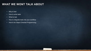 • Why to test
• How to write tests
• What to test
• How to integrate tests into your workflow
• How to do Object Oriented Programming
WHAT WE WONT TALK ABOUT
 