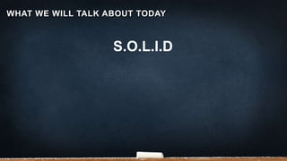 S.O.L.I.D
WHAT WE WILL TALK ABOUT TODAY
 