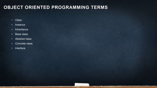 • Class
• Instance
• Inheritance
• Base class
• Abstract class
• Concrete class
• Interface
OBJECT ORIENTED PROGRAMMING TERMS
 