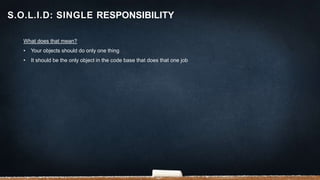 What does that mean?
• Your objects should do only one thing
• It should be the only object in the code base that does that one job
S.O.L.I.D: SINGLE RESPONSIBILITY
 
