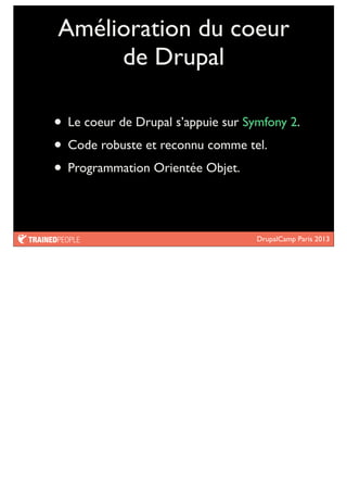 DrupalCamp Paris 2013
Amélioration du coeur
de Drupal
• Le coeur de Drupal s’appuie sur Symfony 2.
• Code robuste et reconnu comme tel.
• Programmation Orientée Objet.
 