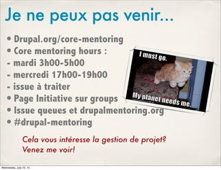 Je ne peux pas venir...
• Drupal.org/core-mentoring
• Core mentoring hours :
- mardi 3h00-5h00
- mercredi 17h00-19h00
- is...