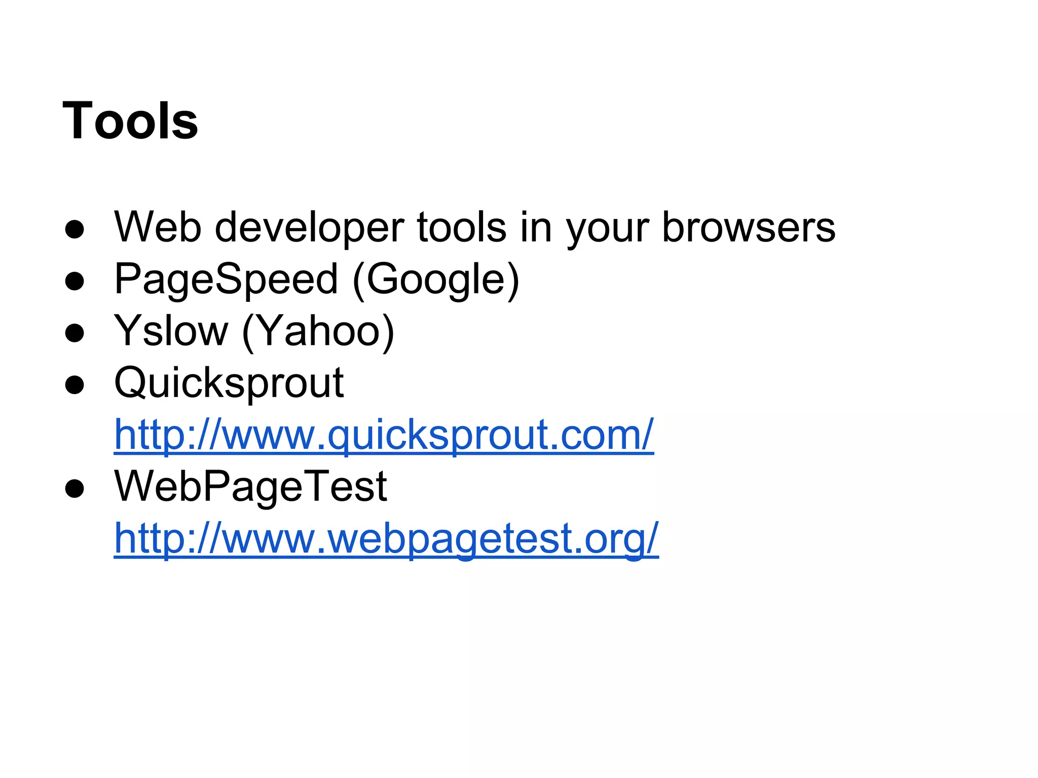 Tools
●
●
●
●

Web developer tools in your browsers
PageSpeed (Google)
Yslow (Yahoo)
Quicksprout
http://www.quicksprout.com/
● WebPageTest
http://www.webpagetest.org/

 