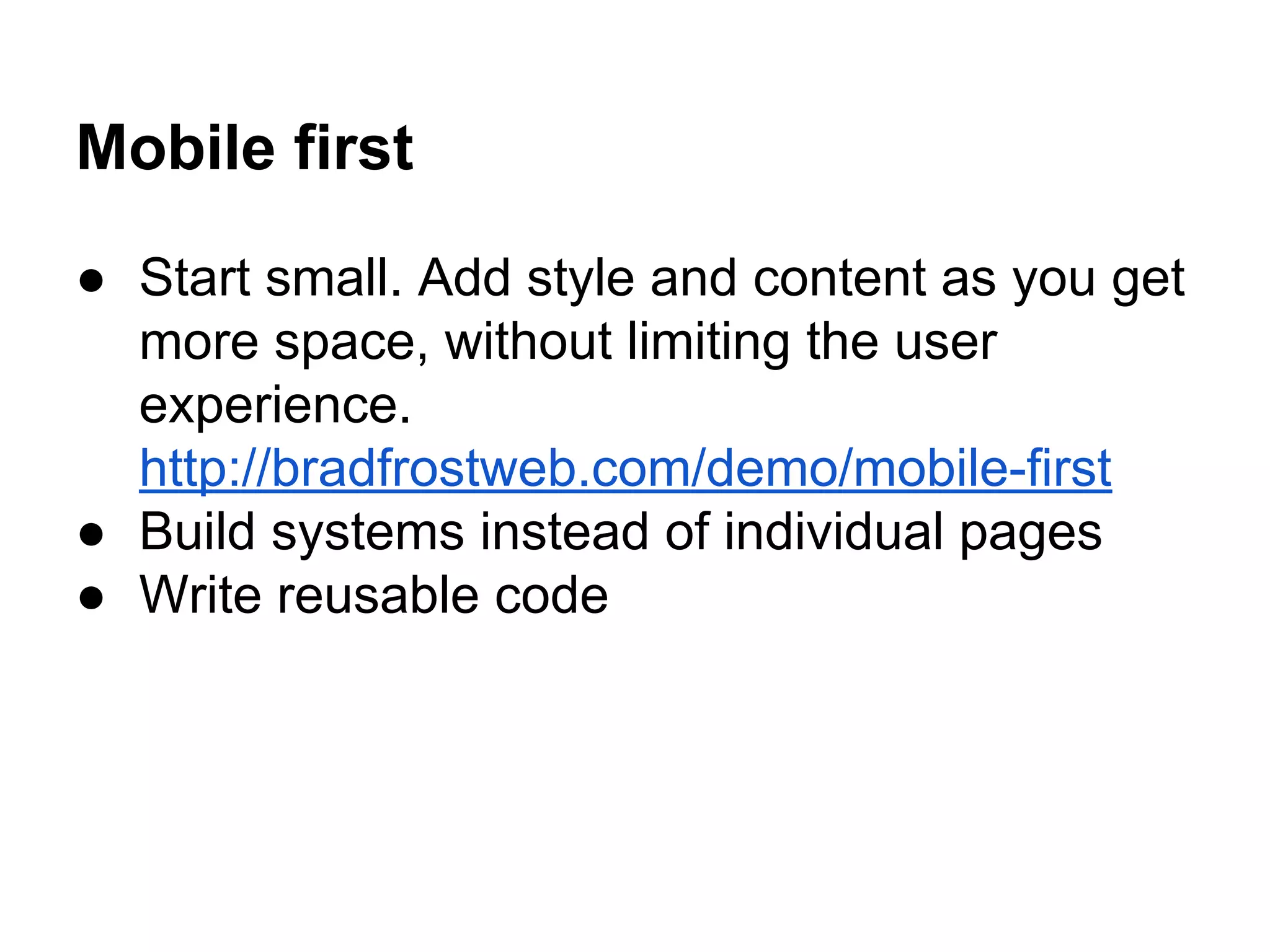 Mobile first
● Start small. Add style and content as you get
more space, without limiting the user
experience.
http://bradfrostweb.com/demo/mobile-first
● Build systems instead of individual pages
● Write reusable code

 