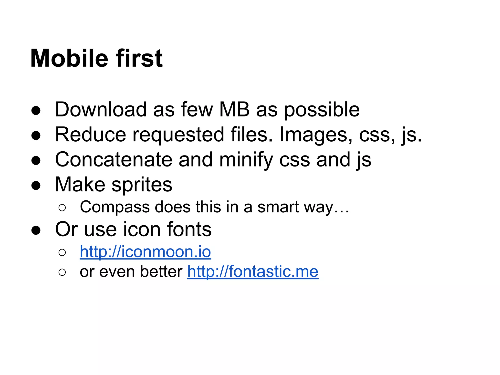 Mobile first
●
●
●
●

Download as few MB as possible
Reduce requested files. Images, css, js.
Concatenate and minify css and js
Make sprites
○ Compass does this in a smart way…

● Or use icon fonts
○ http://iconmoon.io
○ or even better http://fontastic.me

 