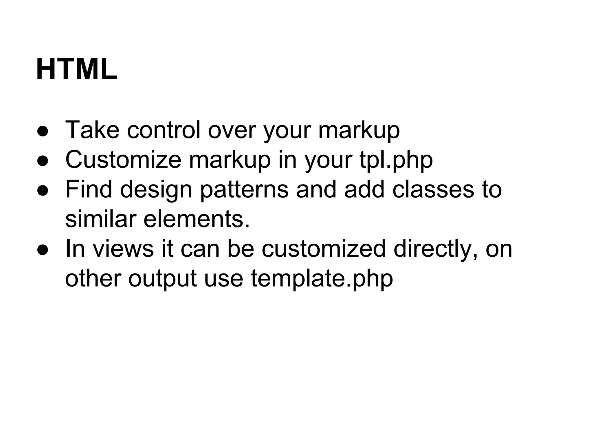 HTML
● Take control over your markup
● Customize markup in your tpl.php
● Find design patterns and add classes to
similar elements.
● In views it can be customized directly, on
other output use template.php

 