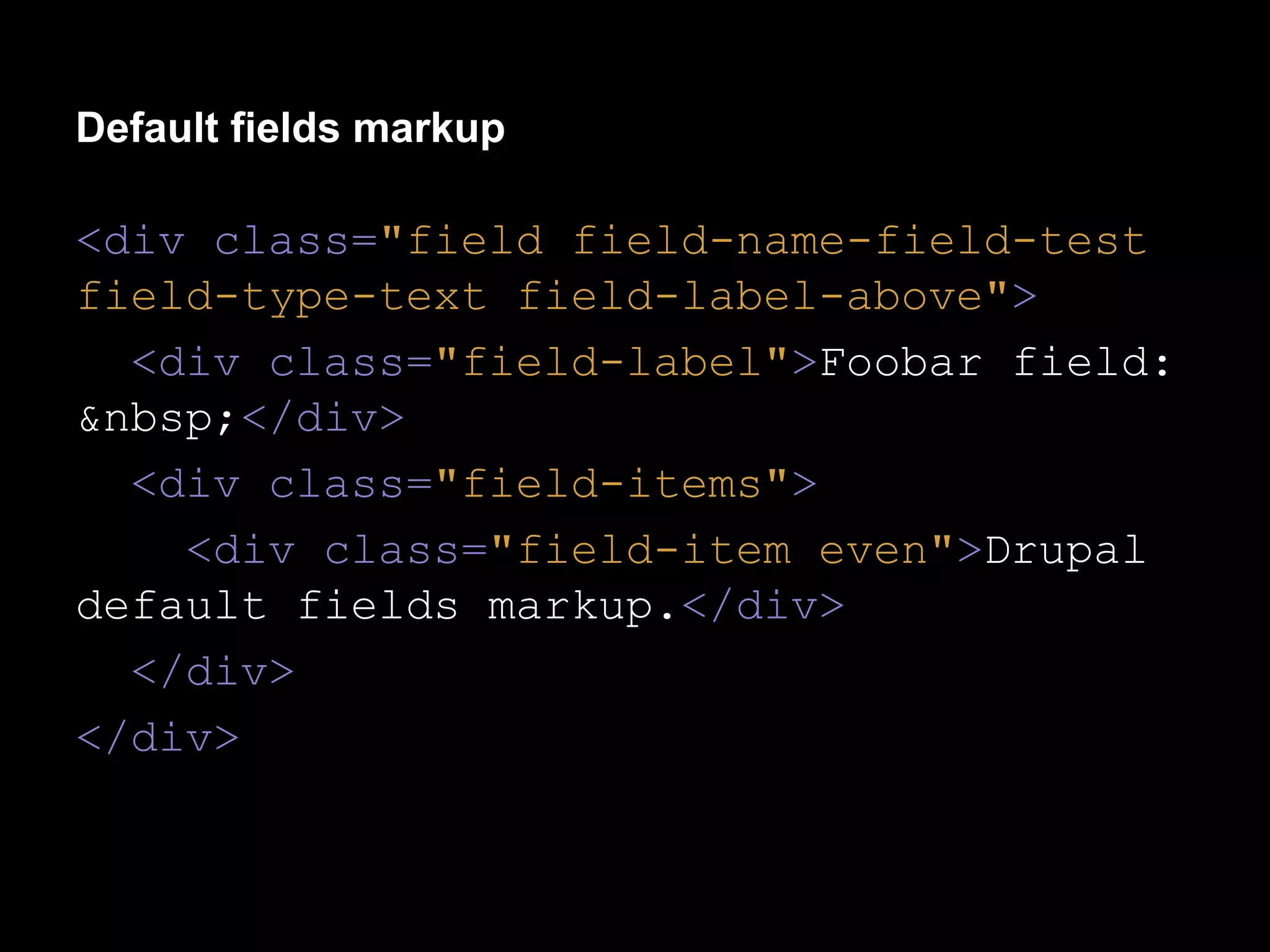 Default fields markup

<div class="field field-name-field-test
field-type-text field-label-above">
<div class="field-label">Foobar field:
&nbsp;</div>
<div class="field-items">
<div class="field-item even">Drupal
default fields markup.</div>
</div>
</div>

 