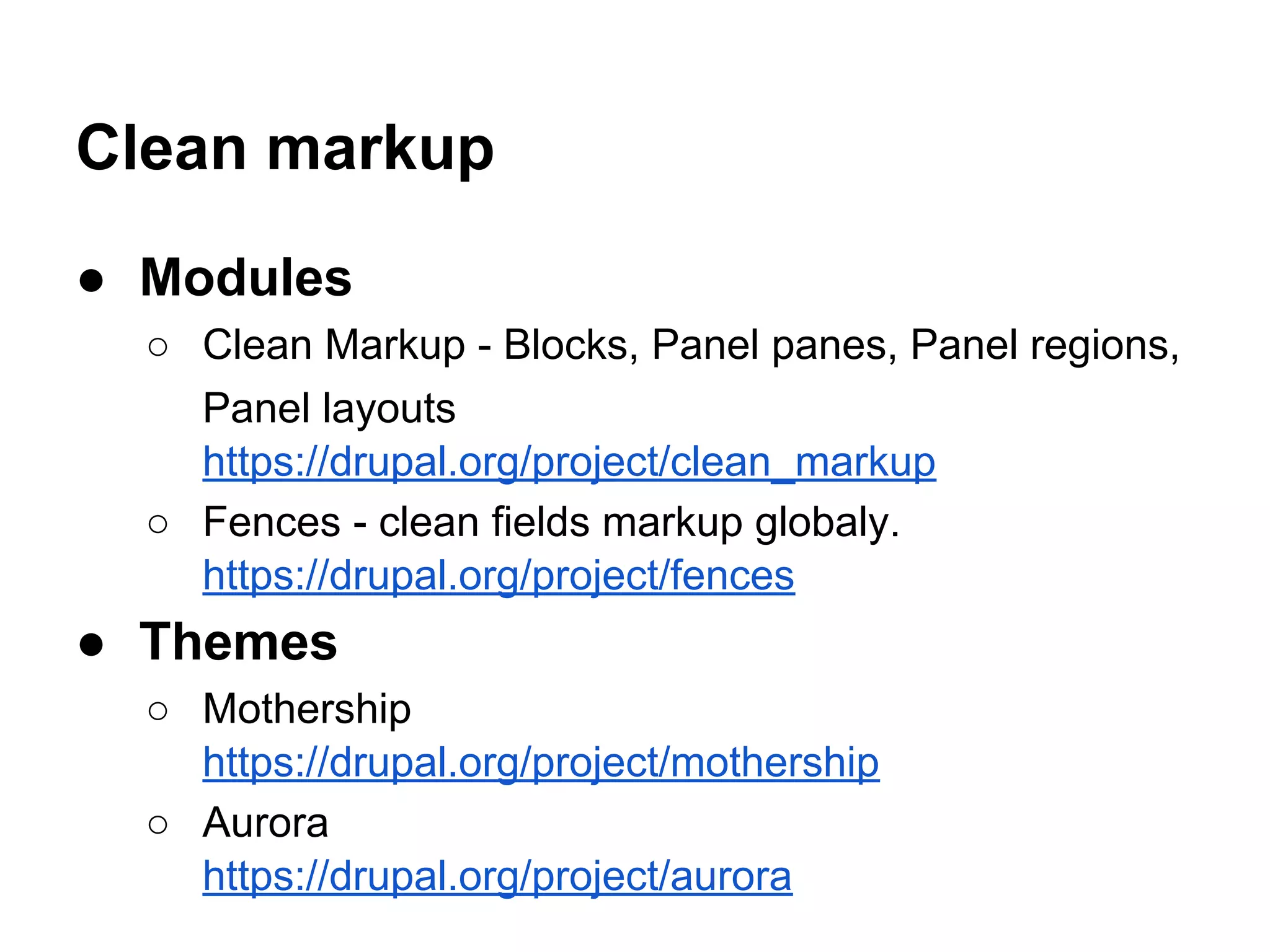 Clean markup
● Modules
○ Clean Markup - Blocks, Panel panes, Panel regions,
Panel layouts
https://drupal.org/project/clean_markup
○ Fences - clean fields markup globaly.
https://drupal.org/project/fences

● Themes
○ Mothership
https://drupal.org/project/mothership
○ Aurora
https://drupal.org/project/aurora

 