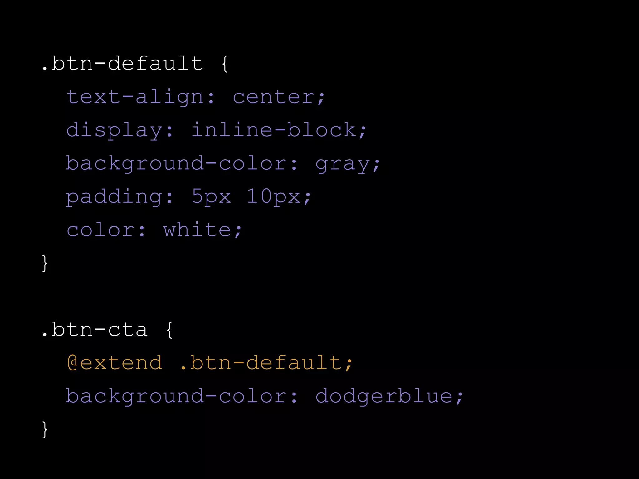 .btn-default {
text-align: center;
display: inline-block;
background-color: gray;
padding: 5px 10px;
color: white;
}
.btn-cta {
@extend .btn-default;
background-color: dodgerblue;
}

 