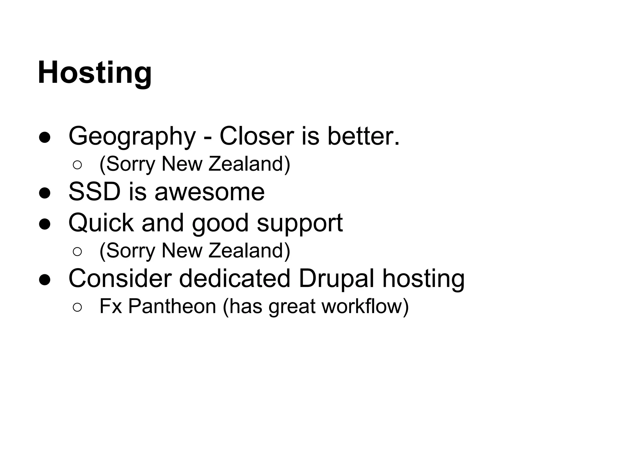 Hosting
● Geography - Closer is better.
○ (Sorry New Zealand)

● SSD is awesome
● Quick and good support
○ (Sorry New Zealand)

● Consider dedicated Drupal hosting
○ Fx Pantheon (has great workflow)

 