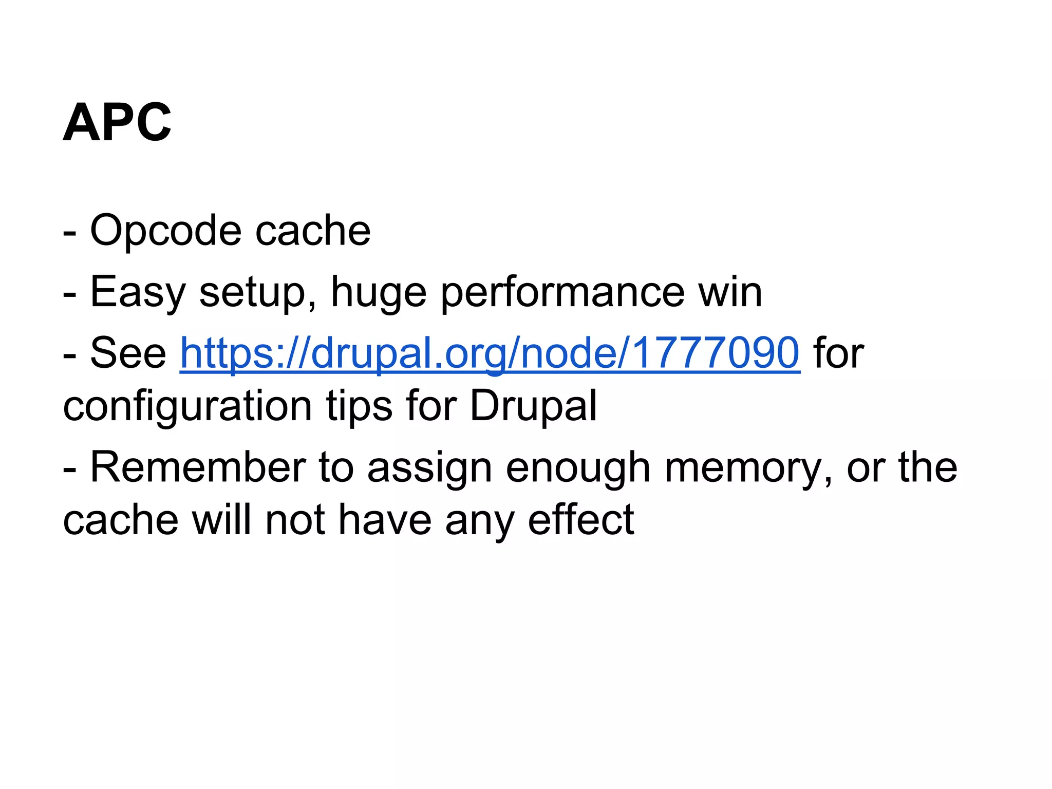 APC
- Opcode cache
- Easy setup, huge performance win
- See https://drupal.org/node/1777090 for
configuration tips for Drupal
- Remember to assign enough memory, or the
cache will not have any effect

 