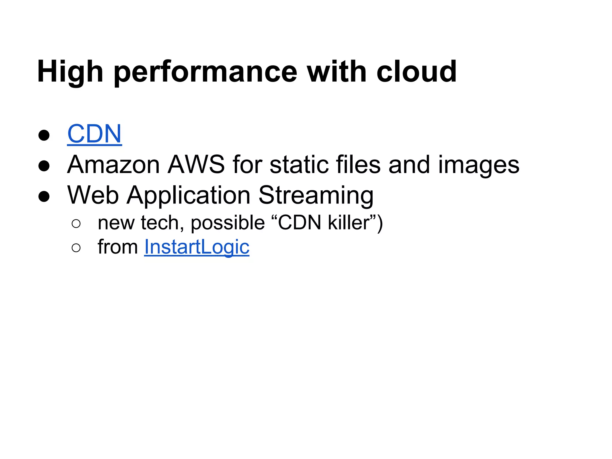 High performance with cloud
● CDN
● Amazon AWS for static files and images
● Web Application Streaming
○ new tech, possible “CDN killer”)
○ from InstartLogic

 