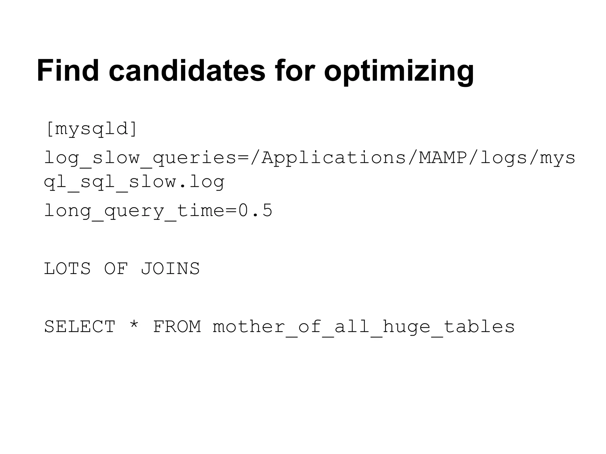 Find candidates for optimizing
[mysqld]
log_slow_queries=/Applications/MAMP/logs/mys
ql_sql_slow.log
long_query_time=0.5
LOTS OF JOINS
SELECT * FROM mother_of_all_huge_tables

 