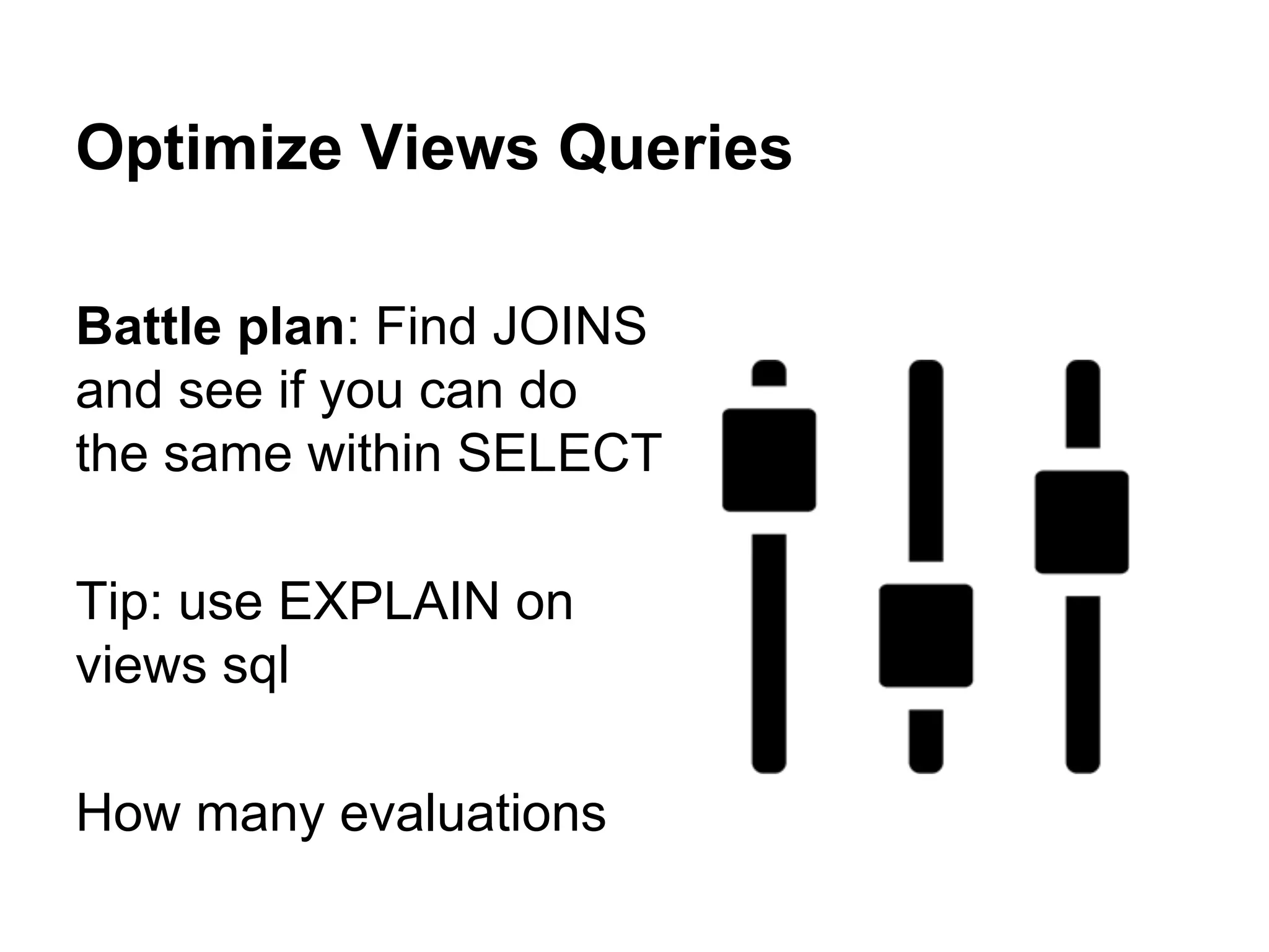 Optimize Views Queries
Battle plan: Find JOINS
and see if you can do
the same within SELECT
Tip: use EXPLAIN on
views sql
How many evaluations

 