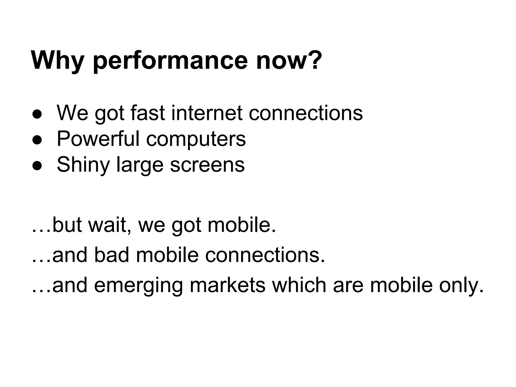 Why performance now?
● We got fast internet connections
● Powerful computers
● Shiny large screens
…but wait, we got mobile.
…and bad mobile connections.
…and emerging markets which are mobile only.

 