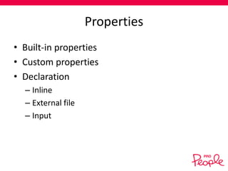 Properties
• Built-in properties
• Custom properties
• Declaration
– Inline
– External file
– Input

 