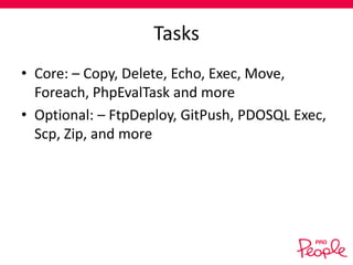 Tasks
• Core: – Copy, Delete, Echo, Exec, Move,
Foreach, PhpEvalTask and more
• Optional: – FtpDeploy, GitPush, PDOSQL Exec,
Scp, Zip, and more

 