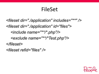 FileSet
<fileset dir="./application" includes="**" />
<fileset dir="./application" id="files">
<include name="**/*.php"/>
<exclude name="**/*Test.php"/>
</fileset>
<fileset refid="files" />

 