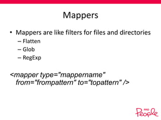 Mappers
• Mappers are like filters for files and directories
– Flatten
– Glob
– RegExp

<mapper type="mappername"
from="frompattern" to="topattern" />

 