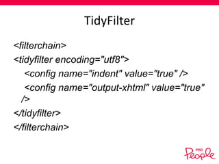 TidyFilter
<filterchain>
<tidyfilter encoding="utf8">
<config name="indent" value="true" />
<config name="output-xhtml" value="true"
/>
</tidyfilter>
</filterchain>

 