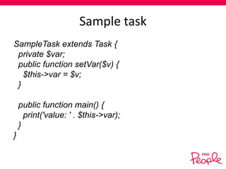 Sample task
SampleTask extends Task {
private $var;
public function setVar($v) {
$this->var = $v;
}
public function main() {
print('value: ' . $this->var);
}

}

 