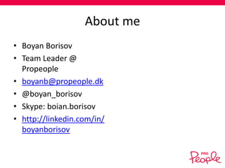 About me
• Boyan Borisov
• Team Leader @
Propeople
• boyanb@propeople.dk
• @boyan_borisov
• Skype: boian.borisov
• http://linkedin.com/in/
boyanborisov

 