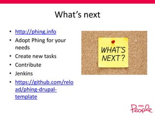 What’s next
• http://phing.info
• Adopt Phing for your
needs
• Create new tasks
• Contribute
• Jenkins
• https://github.com/relo
ad/phing-drupaltemplate

 