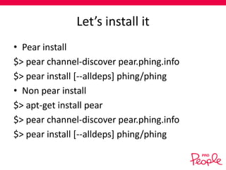 Let’s install it
• Pear install
$> pear channel-discover pear.phing.info
$> pear install [--alldeps] phing/phing
• Non pear install
$> apt-get install pear
$> pear channel-discover pear.phing.info
$> pear install [--alldeps] phing/phing

 