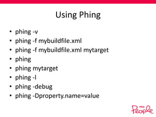 Using Phing
•
•
•
•
•
•
•
•

phing -v
phing -f mybuildfile.xml
phing -f mybuildfile.xml mytarget
phing
phing mytarget
phing -l
phing -debug
phing -Dproperty.name=value

 
