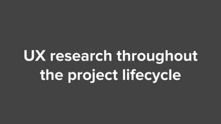 UX research throughout
the project lifecycle
 