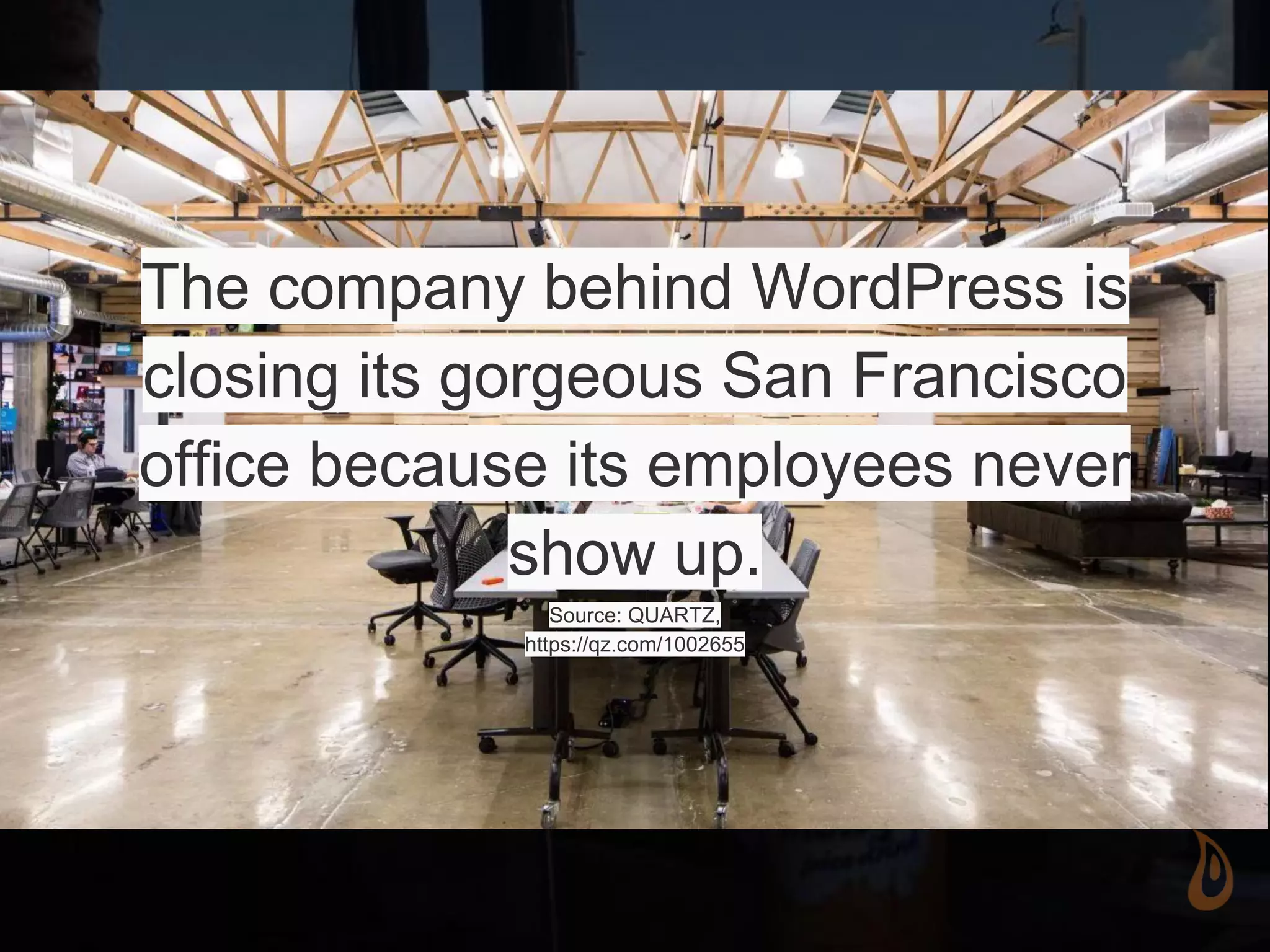 The company behind WordPress is
closing its gorgeous San Francisco
office because its employees never
show up.
Source: QUARTZ,
https://qz.com/1002655
 