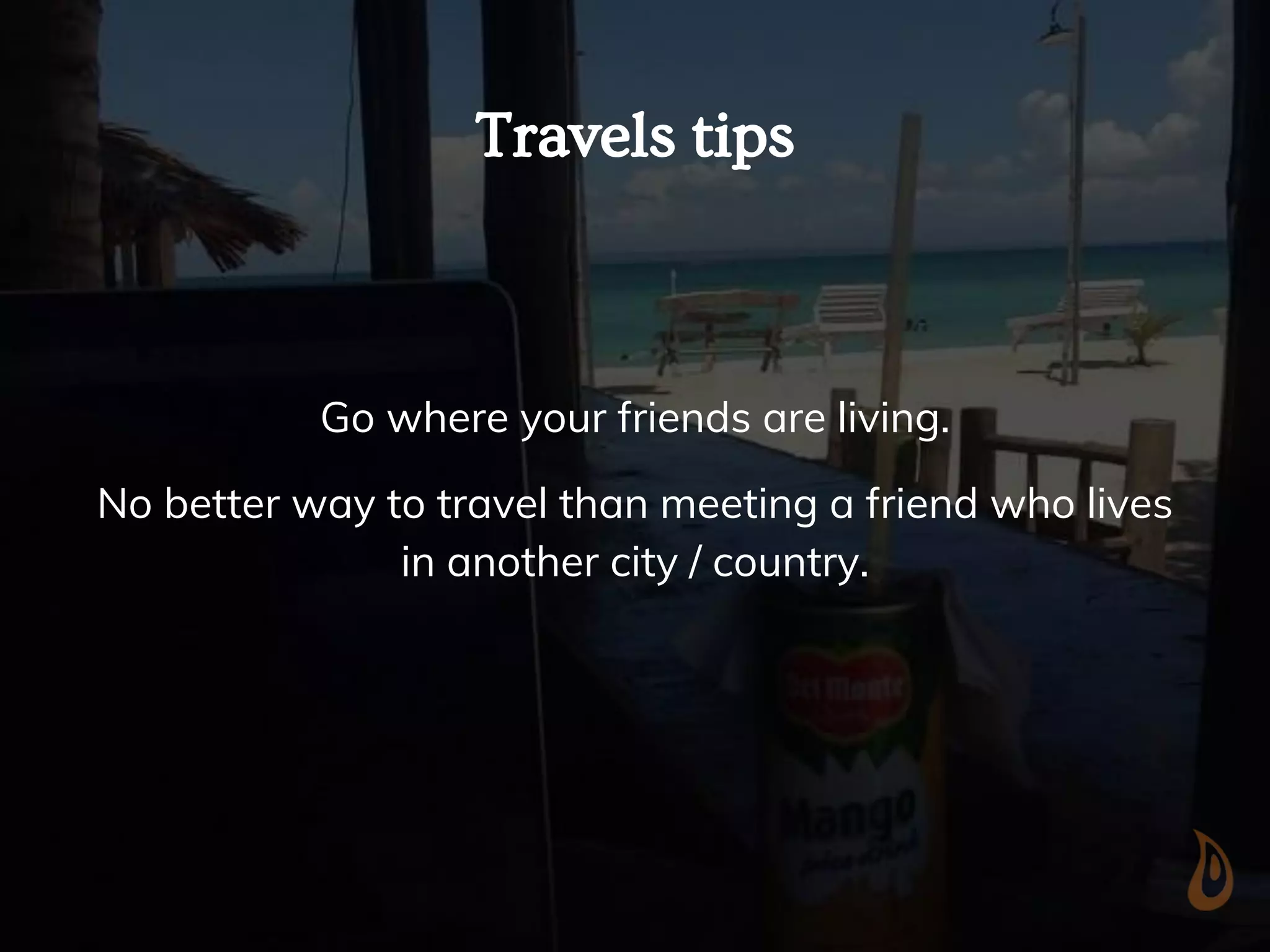 Travels tips
Go where your friends are living.
No better way to travel than meeting a friend who lives
in another city / country.
 