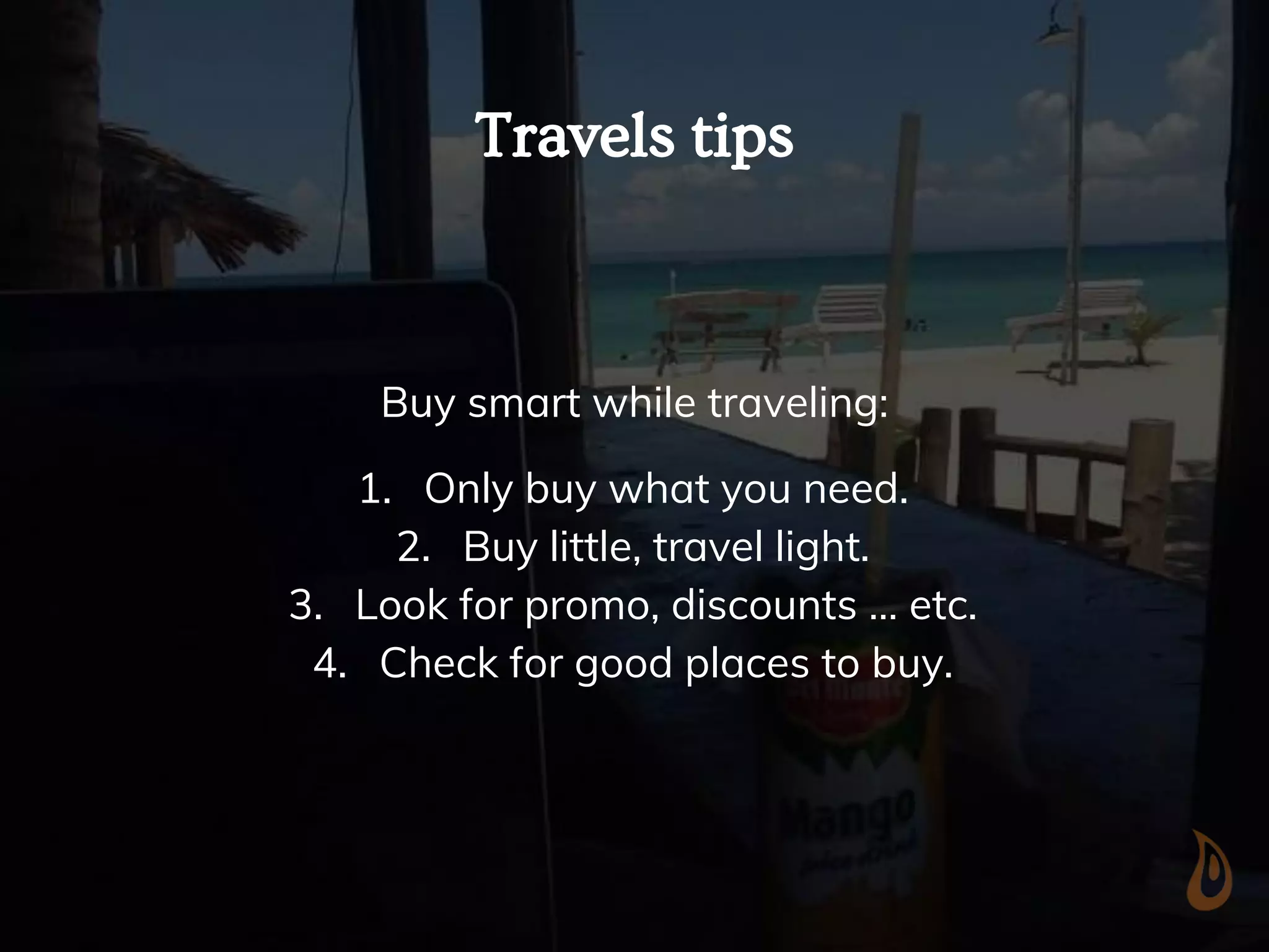 Travels tips
Buy smart while traveling:
1. Only buy what you need.
2. Buy little, travel light.
3. Look for promo, discounts … etc.
4. Check for good places to buy.
 