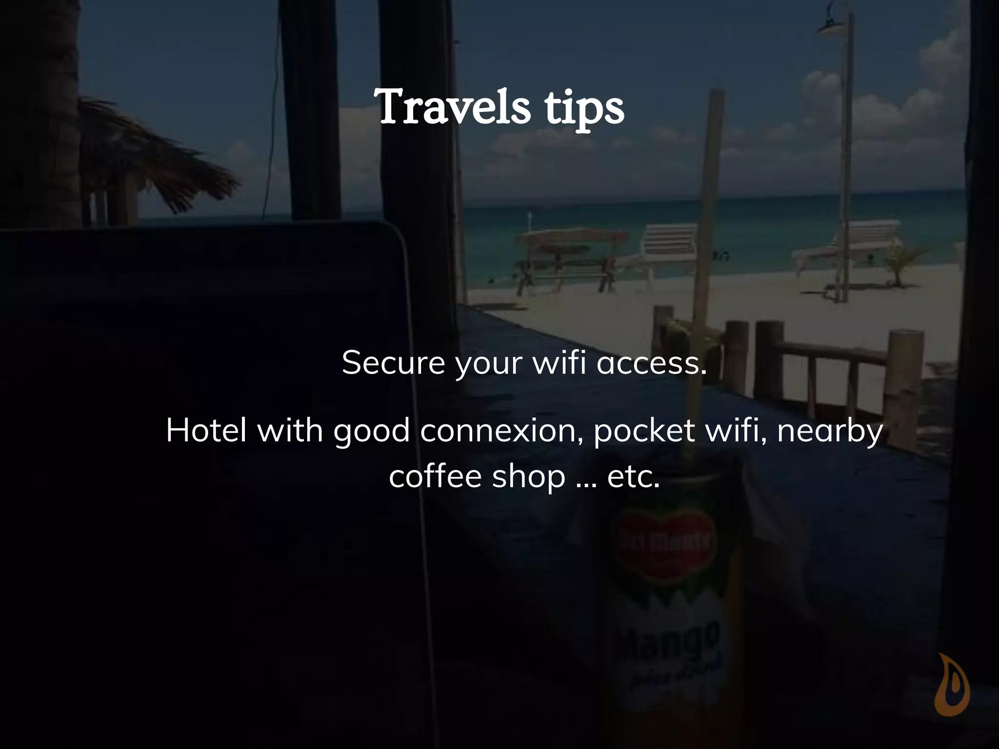 Travels tips
Secure your wifi access.
Hotel with good connexion, pocket wifi, nearby
coffee shop … etc.
 